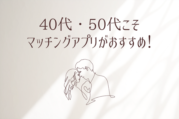 40代・50代こそマッチングアプリを使ってみよう!