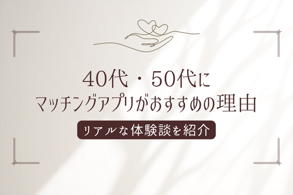 40代・50代はマッチングアプリがおすすめ！実際の体験談を紹介