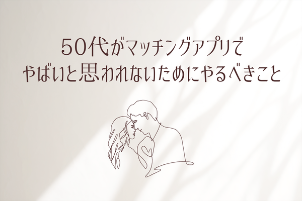 50代がマッチングアプリで
やばいと思われないためにやるべきこと